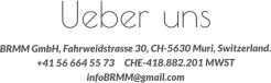 Ueber uns BRMM GmbH, Fahrweidstrasse 30, CH-5630 Muri, Switzerland.+41 56 664 55 73     CHE-418.882.201 MWSTinfoBRMM@gmail.com